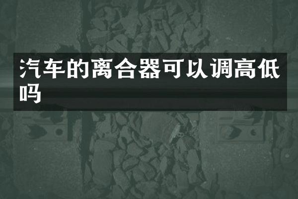 汽车的离合器可以调高低吗