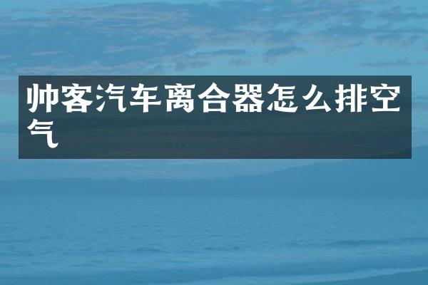 帅客汽车离合器怎么排空气