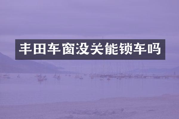 丰田车窗没关能锁车吗