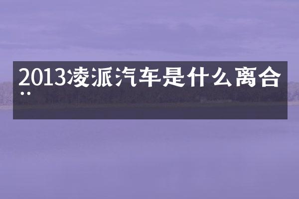 2013凌派汽车是什么离合器