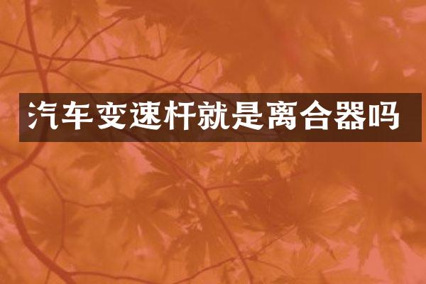 汽车变速杆就是离合器吗