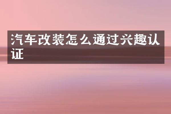 汽车改装怎么通过兴趣认证