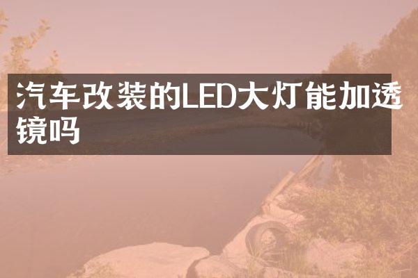 汽车改装的LED大灯能加透镜吗