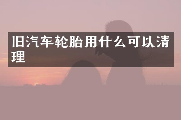 旧汽车轮胎用什么可以清理