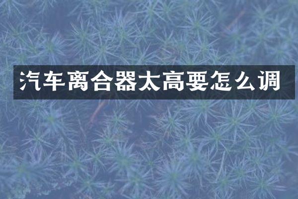 汽车离合器太高要怎么调