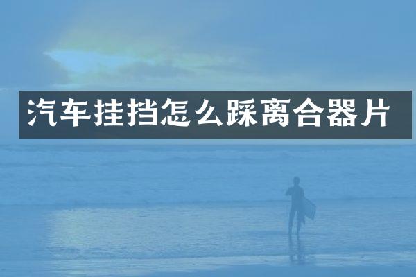 汽车挂挡怎么踩离合器片