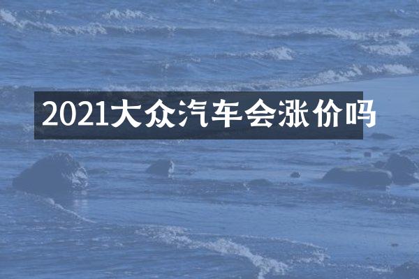 2021大众汽车会涨价吗