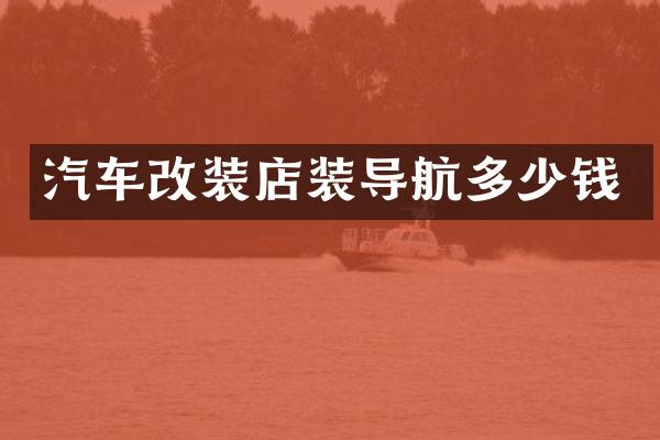 汽车改装店装导航多少钱