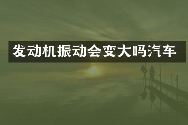 发动机振动会变大吗汽车