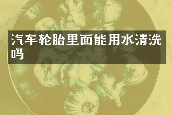 汽车轮胎里面能用水清洗吗