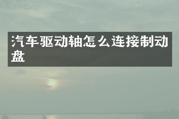 汽车驱动轴怎么连接制动盘