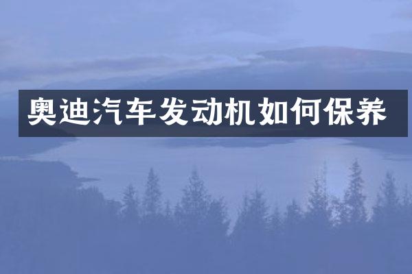 奥迪汽车发动机如何保养