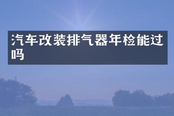 汽车改装排气器年检能过吗