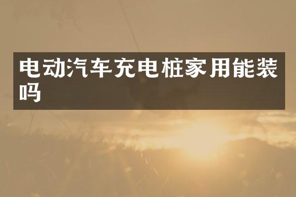电动汽车充电桩家用能装吗