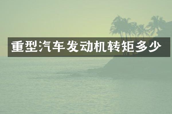 重型汽车发动机转矩多少