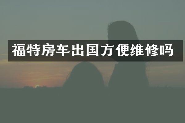 福特房车出国方便维修吗