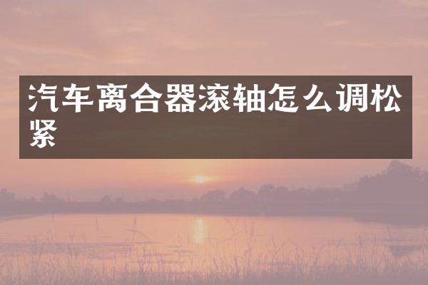 汽车离合器滚轴怎么调松紧