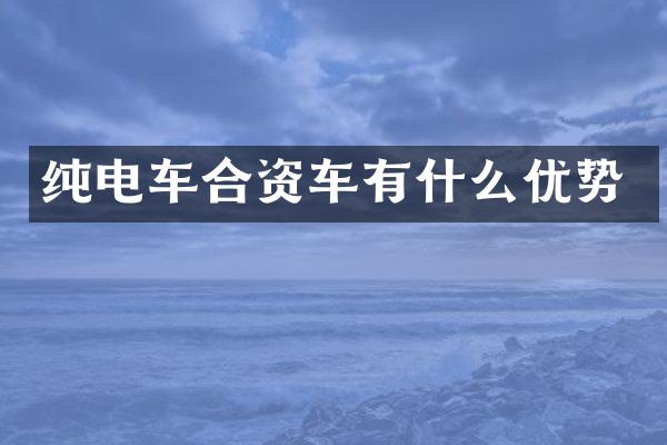 纯电车合资车有什么优势