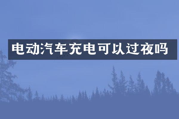 电动汽车充电可以过夜吗