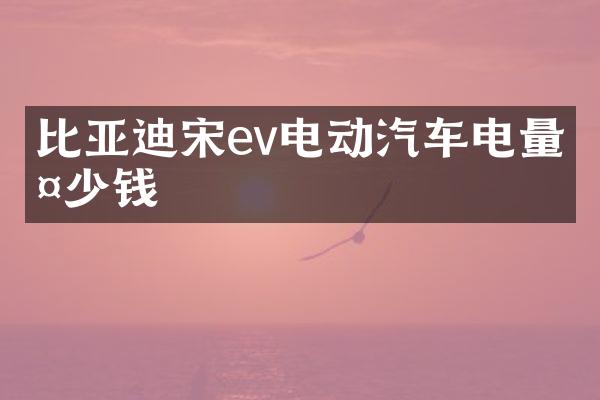 比亚迪宋ev电动汽车电量多少钱