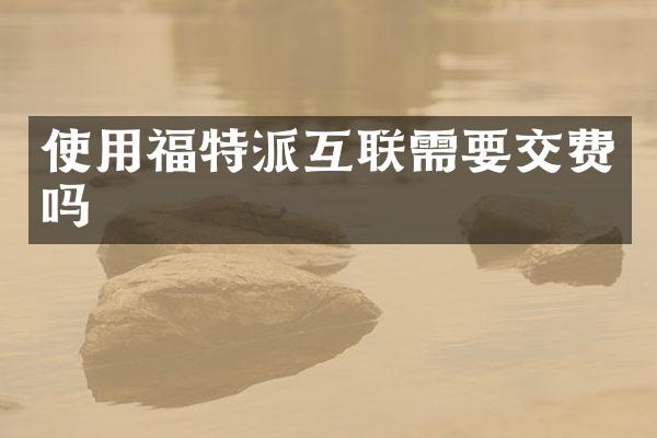 使用福特派互联需要交费吗