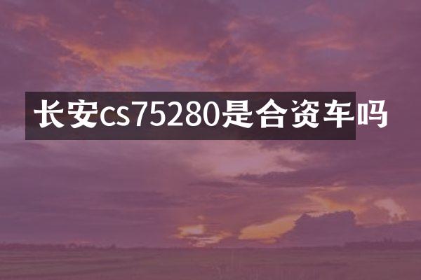 长安cs75280是合资车吗