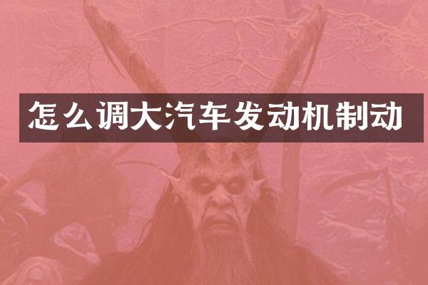 怎么调大汽车发动机制动