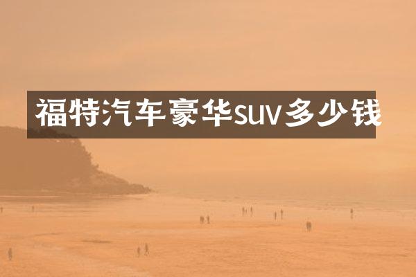 福特汽车豪华suv多少钱