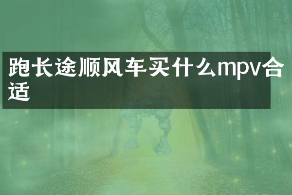 跑长途顺风车mpv合适