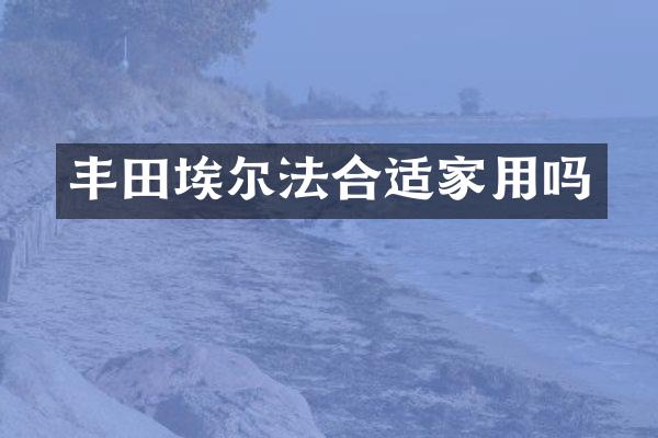 丰田埃尔法合适家用吗