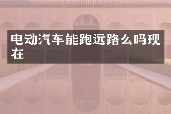 电动汽车能跑远路么吗现在