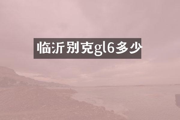 临沂别克gl6多少
