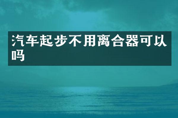 汽车起步不用离合器可以吗