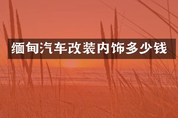 缅甸汽车改装内饰多少钱