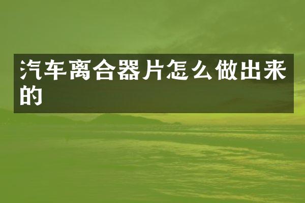 汽车离合器片怎么做出来的