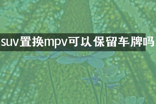 suv置换mpv可以保留车牌吗
