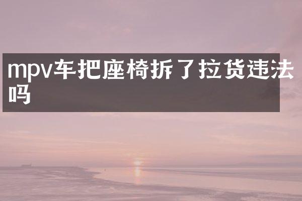 mpv车把座椅拆了拉货违法吗