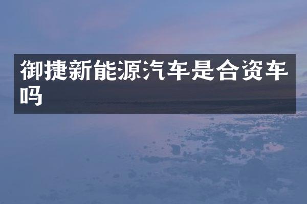 御捷新能源汽车是合资车吗