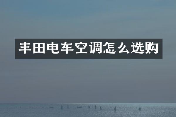 丰田电车空调怎么选购