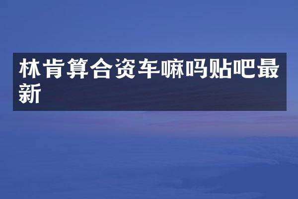 林肯算合资车嘛吗贴吧最新