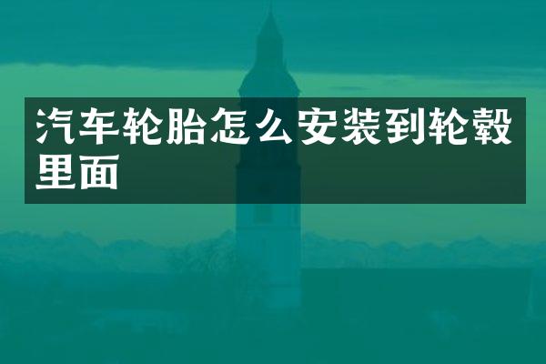 汽车轮胎怎么安装到轮毂里面