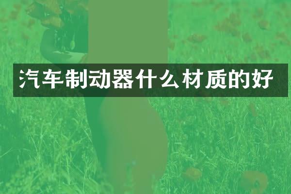 汽车制动器什么材质的好