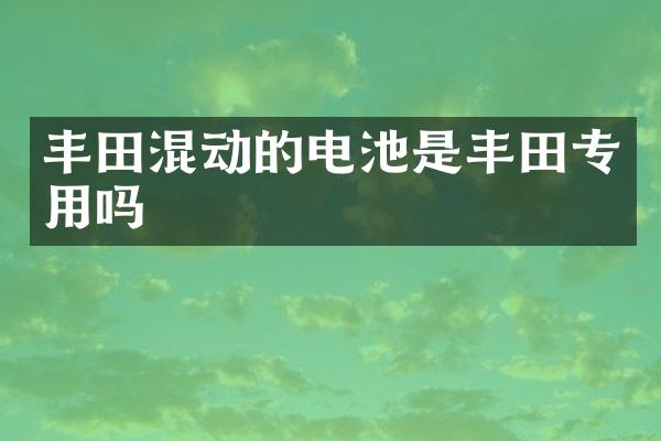 丰田混动的电池是丰田专用吗