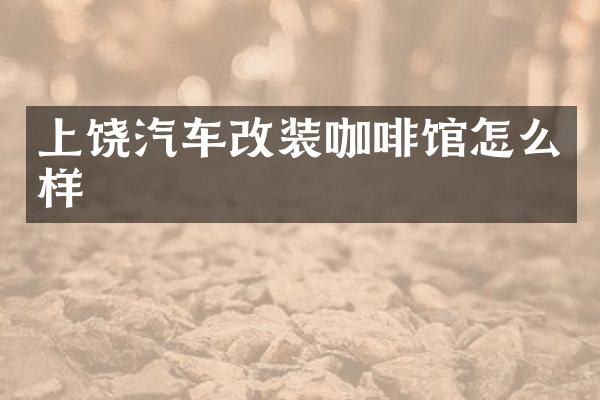 上饶汽车改装咖啡馆怎么样
