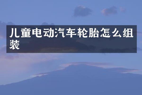 儿童电动汽车轮胎怎么组装