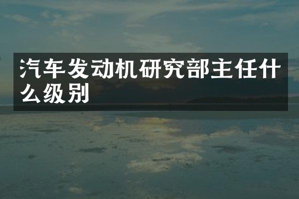 汽车发动机研究部主任什么级别