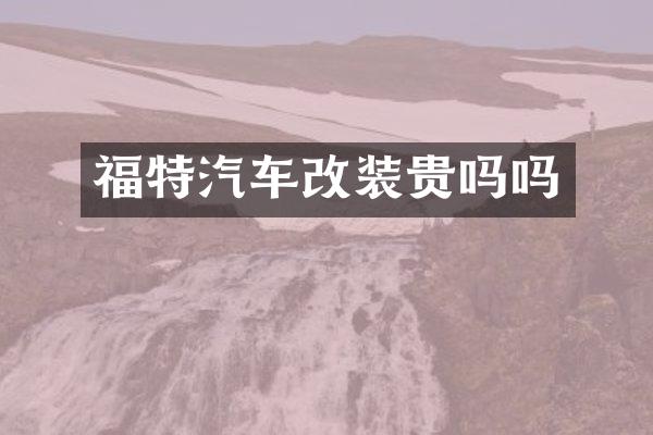 福特汽车改装贵吗吗