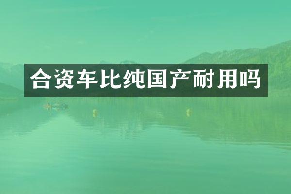 合资车比纯国产耐用吗