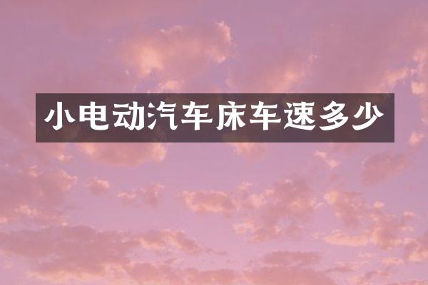 小电动汽车床车速多少