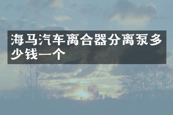 海马汽车离合器分离泵多少钱一个